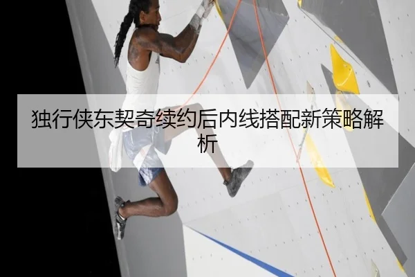 独行侠东契奇续约后内线搭配新策略解析