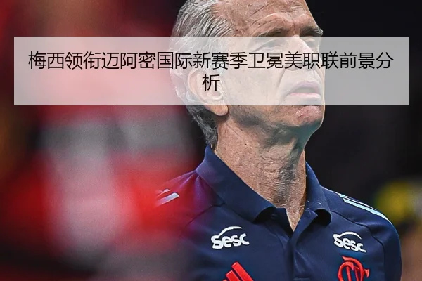 梅西领衔迈阿密国际新赛季卫冕美职联前景分析